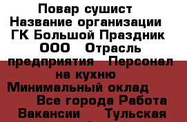 Повар-сушист › Название организации ­ ГК Большой Праздник, ООО › Отрасль предприятия ­ Персонал на кухню › Минимальный оклад ­ 26 000 - Все города Работа » Вакансии   . Тульская обл.